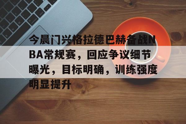今晨门兴格拉德巴赫备战NBA常规赛，回应争议细节曝光，目标明确，训练强度明显提升的简单介绍-英雄联盟